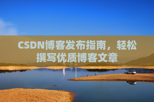 CSDN博客发布指南,轻松撰写优质博客文章 CSDN博客发布指南,轻松撰写优质博客文章